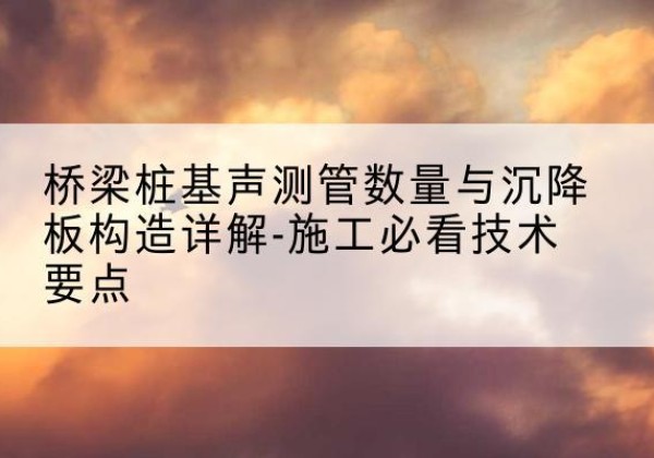 萨尔图桩基需要预埋几根声测管？-桥梁桩基声测管数量与沉降板构造详解-施工必看技术要点