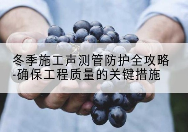 萨尔图冬季施工声测管有哪些防护要点？-冬季施工声测管防护全攻略-确保工程质量的关键措施
